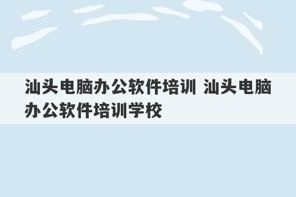 汕头电脑办公软件培训 汕头电脑办公软件培训学校