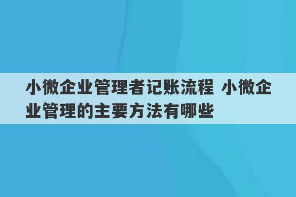 小微企业管理者记账流程 小微企业管理的主要方法有哪些