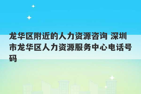 龙华区附近的人力资源咨询 深圳市龙华区人力资源服务中心电话号码