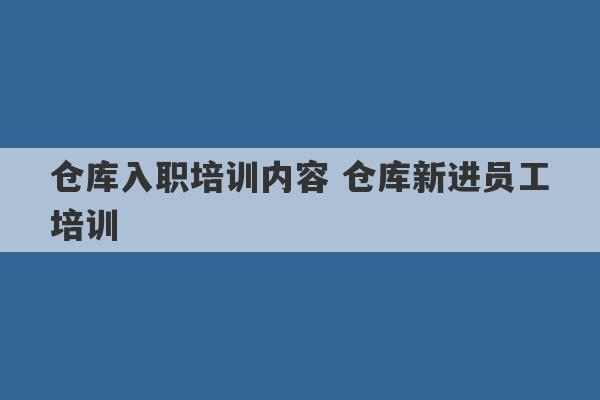 仓库入职培训内容 仓库新进员工培训