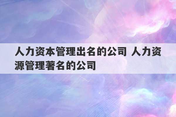 人力资本管理出名的公司 人力资源管理著名的公司