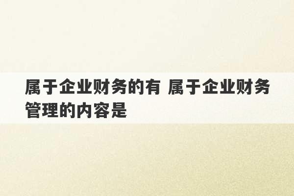 属于企业财务的有 属于企业财务管理的内容是