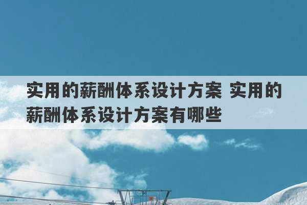 实用的薪酬体系设计方案 实用的薪酬体系设计方案有哪些