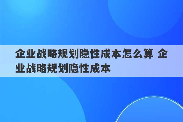 企业战略规划隐性成本怎么算 企业战略规划隐性成本