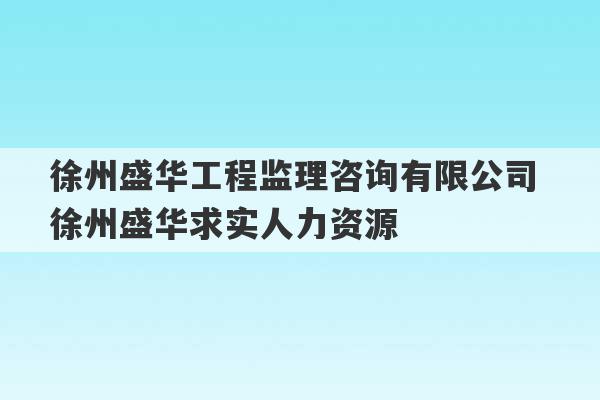 徐州盛华工程监理咨询有限公司 徐州盛华求实人力资源