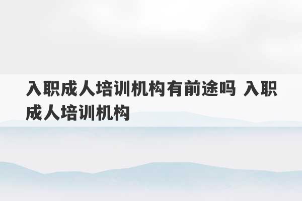 入职成人培训机构有前途吗 入职成人培训机构