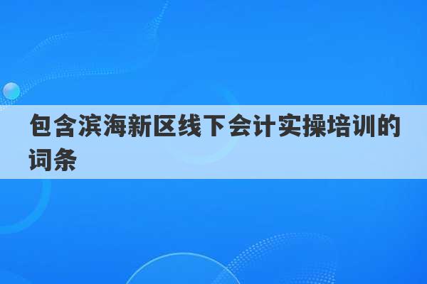 包含滨海新区线下会计实操培训的词条