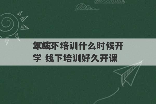 2023
年线下培训什么时候开学 线下培训好久开课