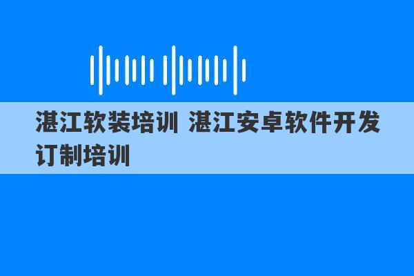 湛江软装培训 湛江安卓软件开发订制培训