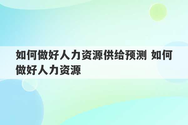 如何做好人力资源供给预测 如何做好人力资源