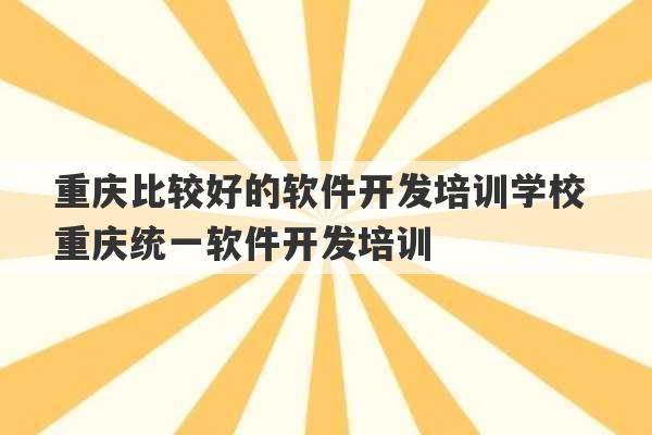 重庆比较好的软件开发培训学校 重庆统一软件开发培训