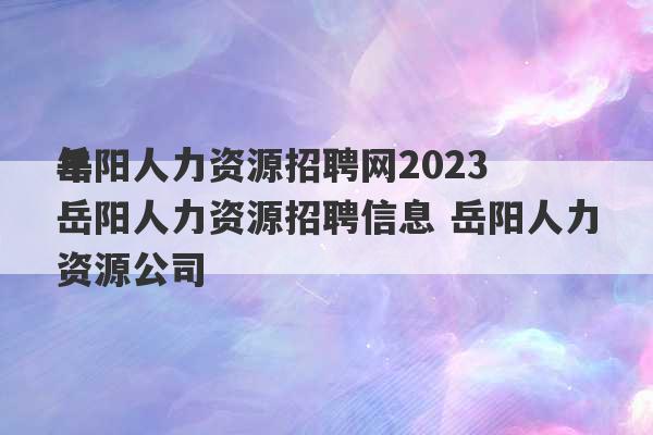 岳阳人力资源招聘网2023
年岳阳人力资源招聘信息 岳阳人力资源公司