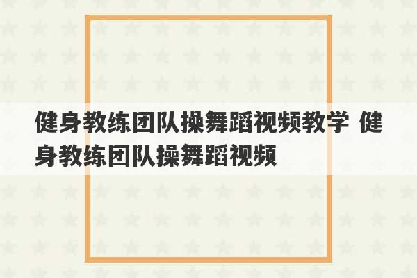 健身教练团队操舞蹈视频教学 健身教练团队操舞蹈视频