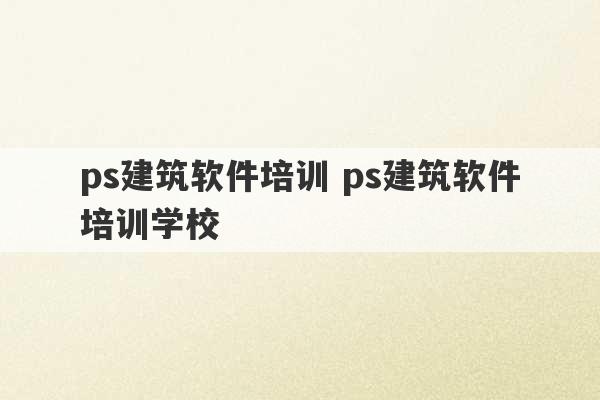 ps建筑软件培训 ps建筑软件培训学校