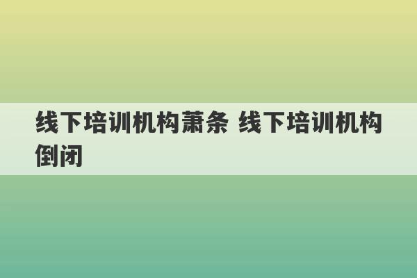 线下培训机构萧条 线下培训机构倒闭