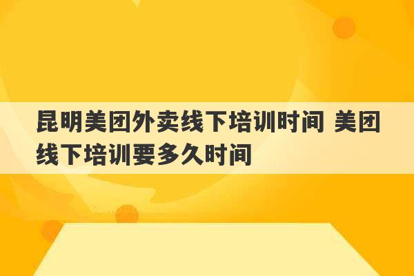 昆明美团外卖线下培训时间 美团线下培训要多久时间