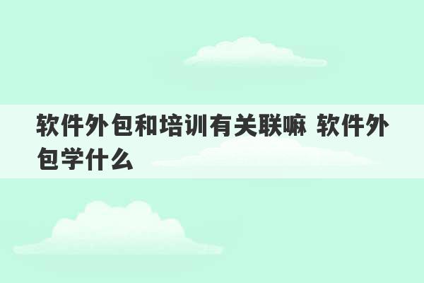 软件外包和培训有关联嘛 软件外包学什么