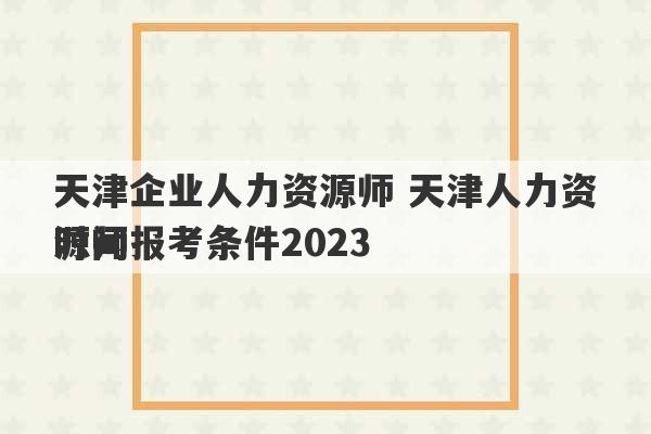 天津企业人力资源师 天津人力资源师报考条件2023
时间