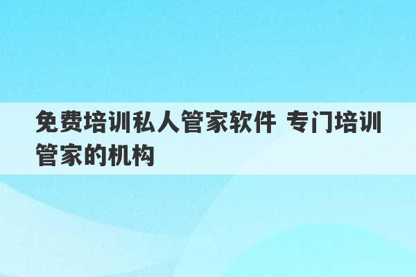 免费培训私人管家软件 专门培训管家的机构