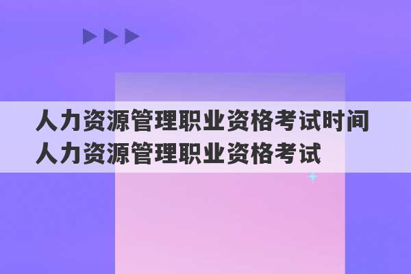 人力资源管理职业资格考试时间 人力资源管理职业资格考试