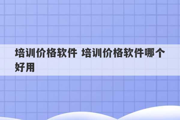 培训价格软件 培训价格软件哪个好用