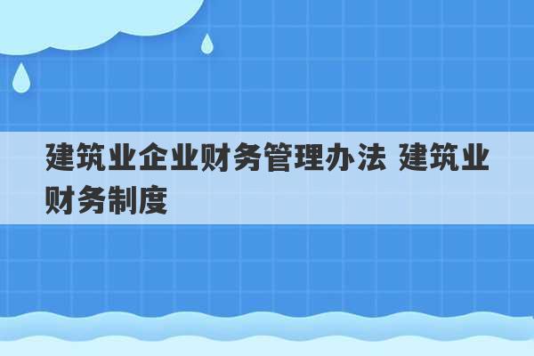 建筑业企业财务管理办法 建筑业财务制度