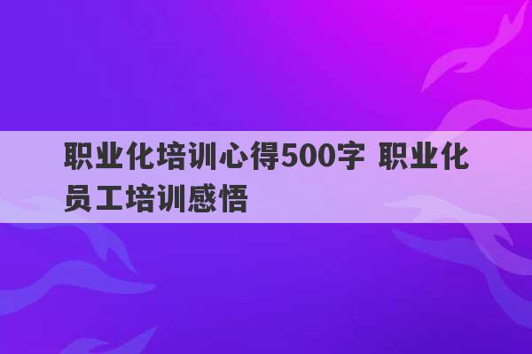 职业化培训心得500字 职业化员工培训感悟