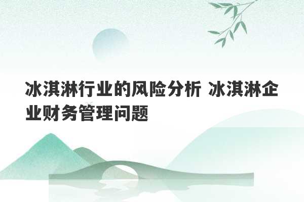 冰淇淋行业的风险分析 冰淇淋企业财务管理问题