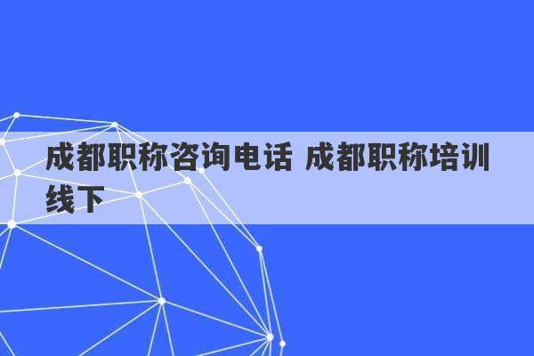 成都职称咨询电话 成都职称培训线下