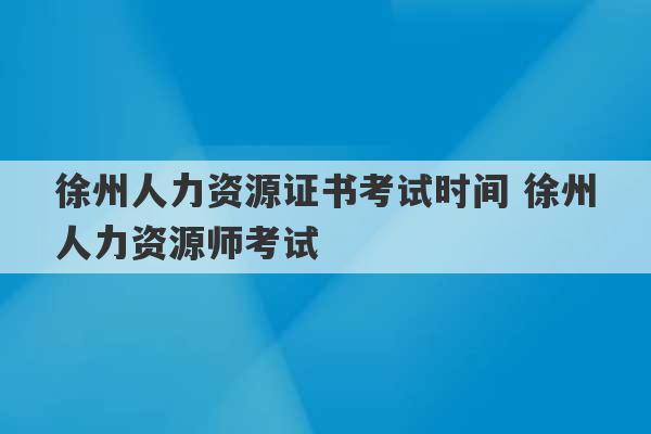 徐州人力资源证书考试时间 徐州人力资源师考试