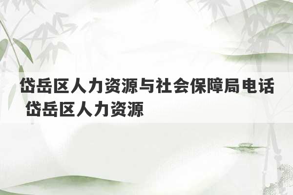 岱岳区人力资源与社会保障局电话 岱岳区人力资源