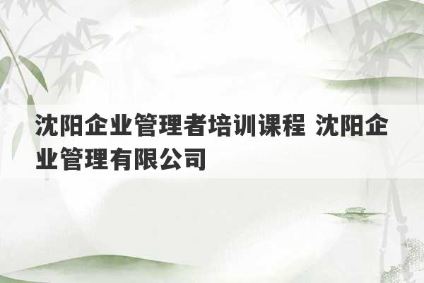 沈阳企业管理者培训课程 沈阳企业管理有限公司