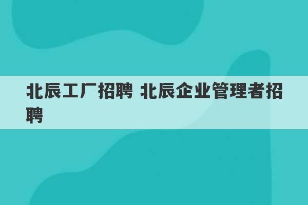 北辰工厂招聘 北辰企业管理者招聘