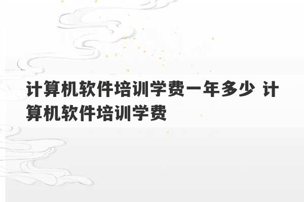 计算机软件培训学费一年多少 计算机软件培训学费