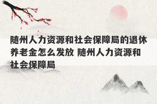 随州人力资源和社会保障局的退休养老金怎么发放 随州人力资源和社会保障局