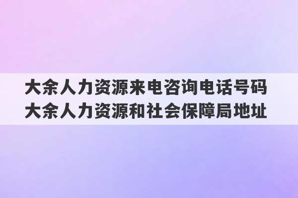 大余人力资源来电咨询电话号码 大余人力资源和社会保障局地址