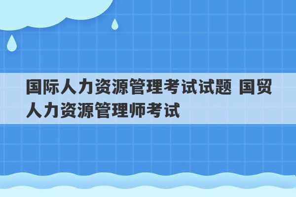 国际人力资源管理考试试题 国贸人力资源管理师考试