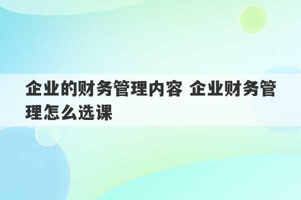 企业的财务管理内容 企业财务管理怎么选课