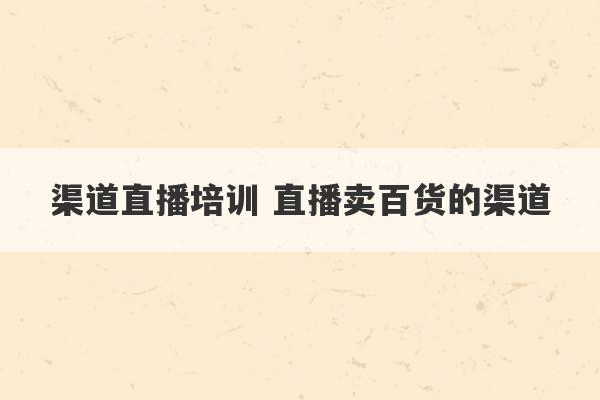 渠道直播培训 直播卖百货的渠道