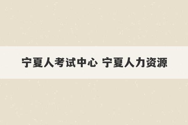 宁夏人考试中心 宁夏人力资源