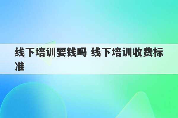 线下培训要钱吗 线下培训收费标准