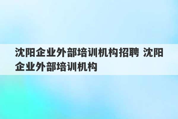 沈阳企业外部培训机构招聘 沈阳企业外部培训机构