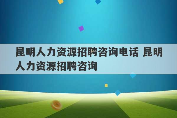 昆明人力资源招聘咨询电话 昆明人力资源招聘咨询