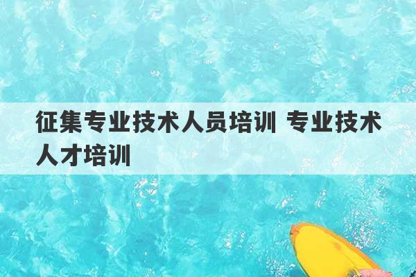 征集专业技术人员培训 专业技术人才培训