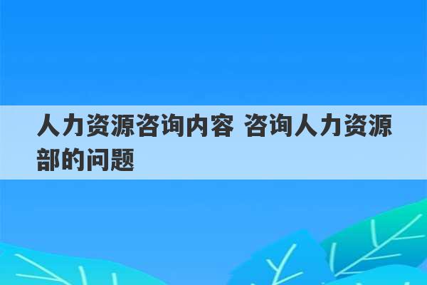 人力资源咨询内容 咨询人力资源部的问题