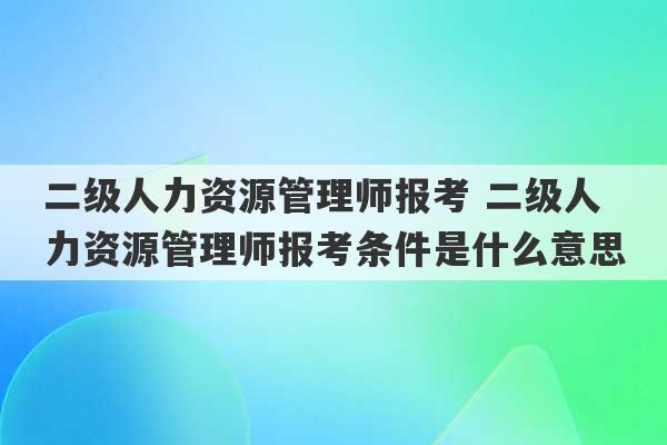 二级人力资源管理师报考 二级人力资源管理师报考条件是什么意思