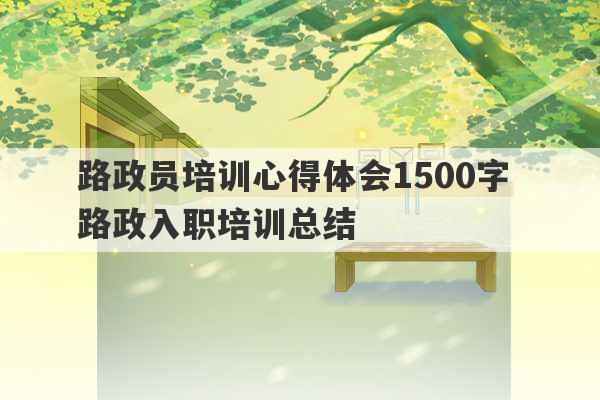 路政员培训心得体会1500字 路政入职培训总结