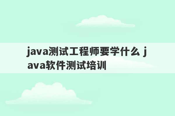 java测试工程师要学什么 java软件测试培训