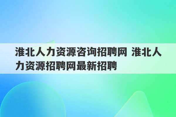 淮北人力资源咨询招聘网 淮北人力资源招聘网最新招聘