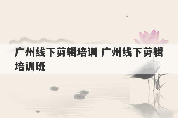 广州线下剪辑培训 广州线下剪辑培训班